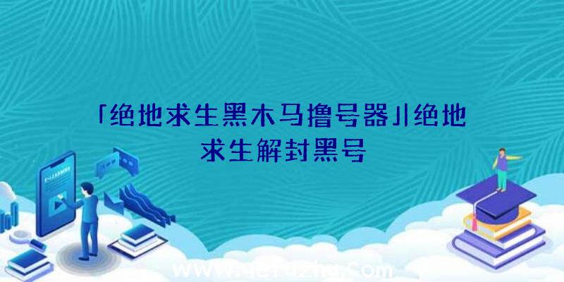 「绝地求生黑木马撸号器」|绝地求生解封黑号